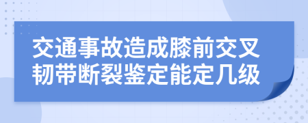 交通事故造成膝前交叉韌帶斷裂鑒定能定幾級(jí)