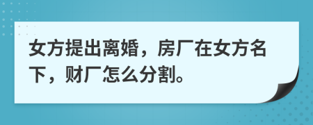 女方提出離婚，房廠在女方名下，財廠怎么分割。