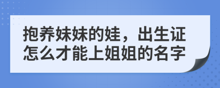 抱養(yǎng)妹妹的娃，出生證怎么才能上姐姐的名字