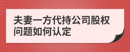 夫妻一方代持公司股權(quán)問題如何認(rèn)定