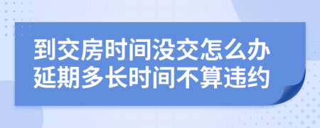 到交房時間沒交怎么辦延期多長時間不算違約