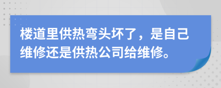 樓道里供熱彎頭壞了，是自己維修還是供熱公司給維修。