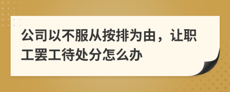 公司以不服從按排為由，讓職工罷工待處分怎么辦