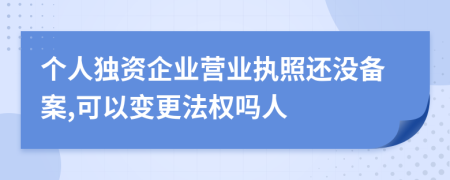 個人獨(dú)資企業(yè)營業(yè)執(zhí)照還沒備案,可以變更法權(quán)嗎人