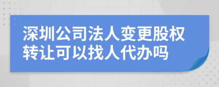 深圳公司法人變更股權(quán)轉(zhuǎn)讓可以找人代辦嗎