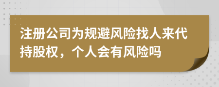 注冊公司為規(guī)避風(fēng)險找人來代持股權(quán)，個人會有風(fēng)險嗎