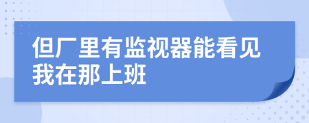 但廠里有監(jiān)視器能看見(jiàn)我在那上班