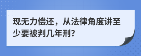 現(xiàn)無力償還，從法律角度講至少要被判幾年刑？