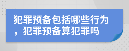 犯罪預(yù)備包括哪些行為，犯罪預(yù)備算犯罪嗎