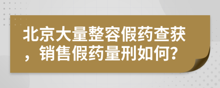 北京大量整容假藥查獲，銷售假藥量刑如何？