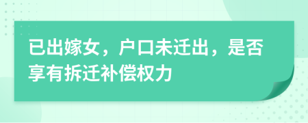 已出嫁女，戶口未遷出，是否享有拆遷補償權(quán)力