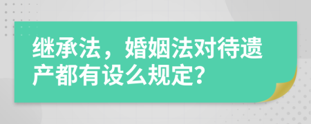 繼承法，婚姻法對待遺產(chǎn)都有設(shè)么規(guī)定？