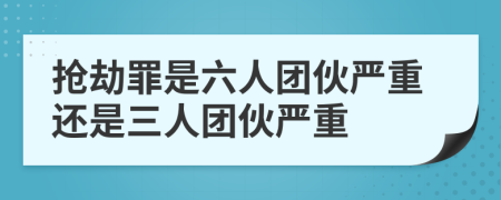 搶劫罪是六人團(tuán)伙嚴(yán)重還是三人團(tuán)伙嚴(yán)重