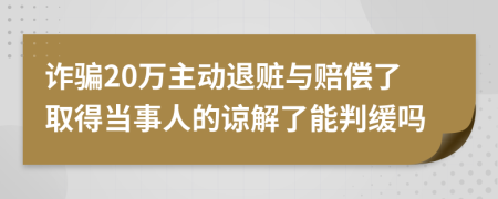 詐騙20萬(wàn)主動(dòng)退贓與賠償了取得當(dāng)事人的諒解了能判緩嗎