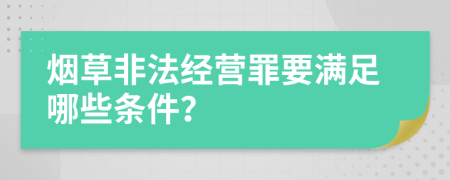 煙草非法經(jīng)營罪要滿足哪些條件？