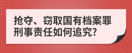 搶奪、竊取國有檔案罪刑事責(zé)任如何追究?