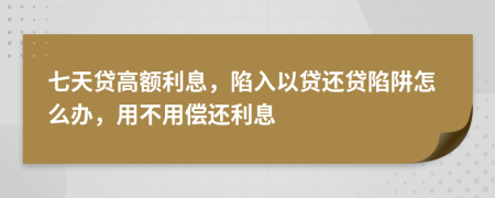 七天貸高額利息，陷入以貸還貸陷阱怎么辦，用不用償還利息