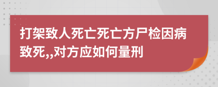 打架致人死亡死亡方尸檢因病致死,,對(duì)方應(yīng)如何量刑