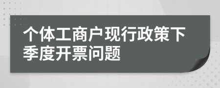 個(gè)體工商戶現(xiàn)行政策下季度開(kāi)票問(wèn)題