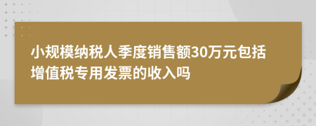 小規(guī)模納稅人季度銷售額30萬元包括增值稅專用發(fā)票的收入嗎
