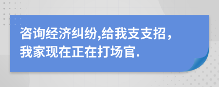 咨詢經(jīng)濟糾紛,給我支支招，我家現(xiàn)在正在打場官.