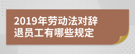 2019年勞動法對辭退員工有哪些規(guī)定