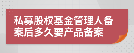 私募股權(quán)基金管理人備案后多久要產(chǎn)品備案