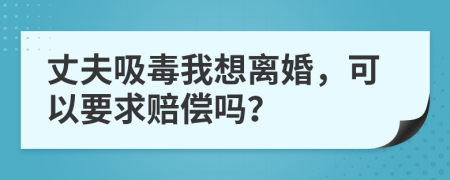 丈夫吸毒我想離婚，可以要求賠償嗎？