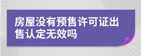 房屋沒有預(yù)售許可證出售認(rèn)定無效嗎