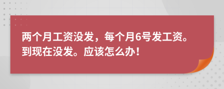 兩個月工資沒發(fā)，每個月6號發(fā)工資。到現(xiàn)在沒發(fā)。應(yīng)該怎么辦！