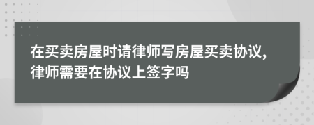 在買(mǎi)賣(mài)房屋時(shí)請律師寫(xiě)房屋買(mǎi)賣(mài)協(xié)議,律師需要在協(xié)議上簽字嗎