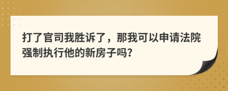 打了官司我勝訴了，那我可以申請法院強(qiáng)制執(zhí)行他的新房子嗎？