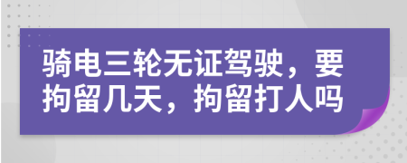 騎電三輪無證駕駛，要拘留幾天，拘留打人嗎