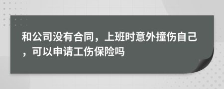 和公司沒(méi)有合同，上班時(shí)意外撞傷自己，可以申請(qǐng)工傷保險(xiǎn)嗎