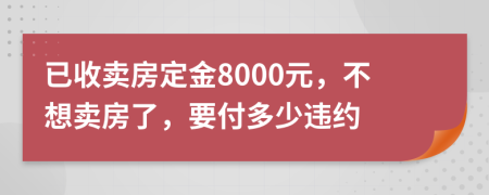 已收賣房定金8000元，不想賣房了，要付多少違約