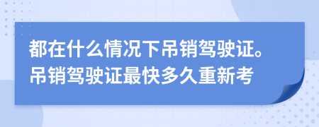 都在什么情況下吊銷駕駛證。吊銷駕駛證最快多久重新考