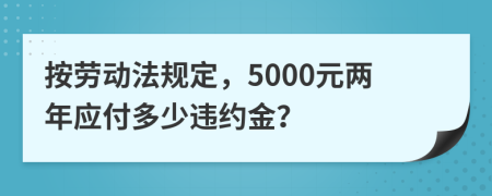 按勞動(dòng)法規(guī)定，5000元兩年應(yīng)付多少違約金？