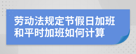 勞動法規(guī)定節(jié)假日加班和平時加班如何計算