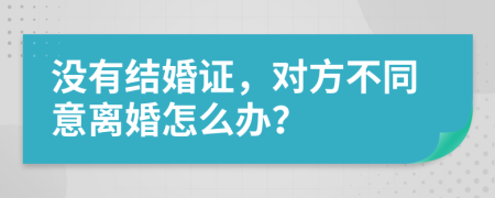 沒有結(jié)婚證，對方不同意離婚怎么辦？