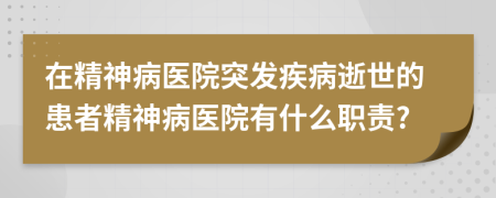 在精神病醫(yī)院突發(fā)疾病逝世的患者精神病醫(yī)院有什么職責(zé)?