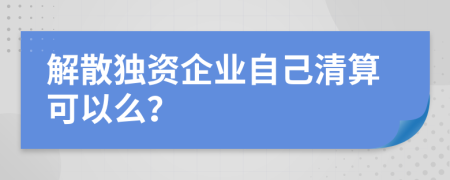 解散獨(dú)資企業(yè)自己清算可以么？