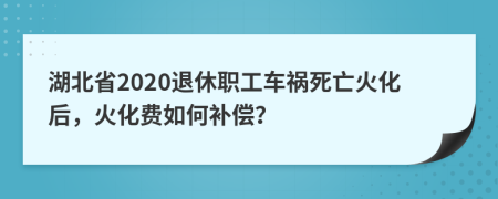 湖北省2020退休職工車禍死亡火化后，火化費如何補償？