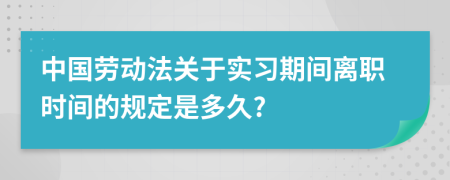 中國勞動法關于實習期間離職時間的規(guī)定是多久?