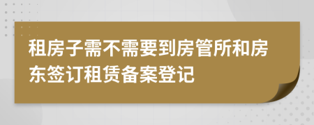 租房子需不需要到房管所和房東簽訂租賃備案登記