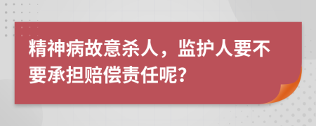 精神病故意殺人，監(jiān)護人要不要承擔(dān)賠償責(zé)任呢？