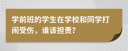 學前班的學生在學校和同學打鬧受傷，誰該擔責？