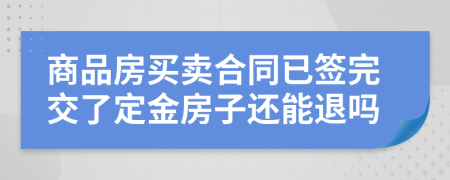 商品房買賣合同已簽完交了定金房子還能退嗎