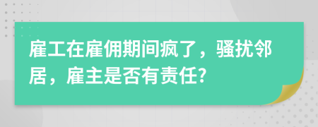 雇工在雇傭期間瘋了，騷擾鄰居，雇主是否有責(zé)任?