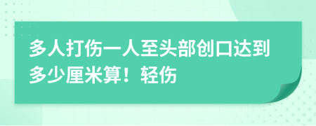 多人打傷一人至頭部創(chuàng)口達(dá)到多少厘米算！輕傷