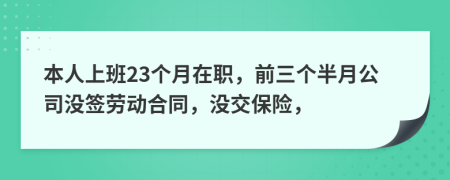 本人上班23個(gè)月在職，前三個(gè)半月公司沒(méi)簽勞動(dòng)合同，沒(méi)交保險(xiǎn)，